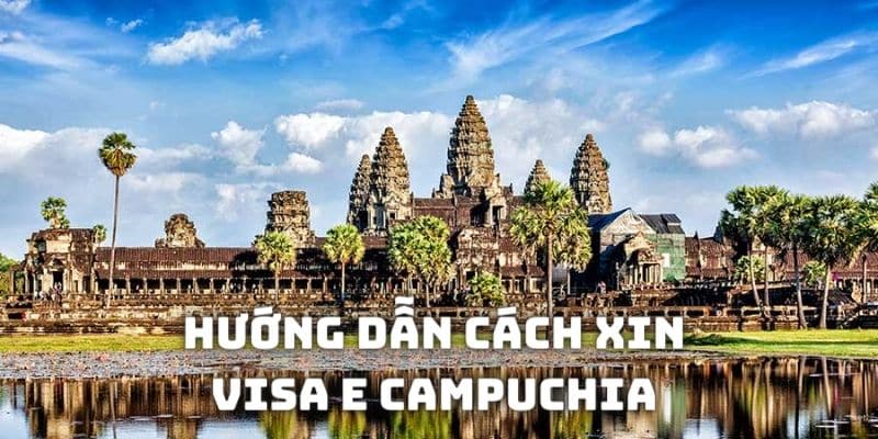 Hướng dẫn cách xin Visa E Campuchia nhanh chóng nhất