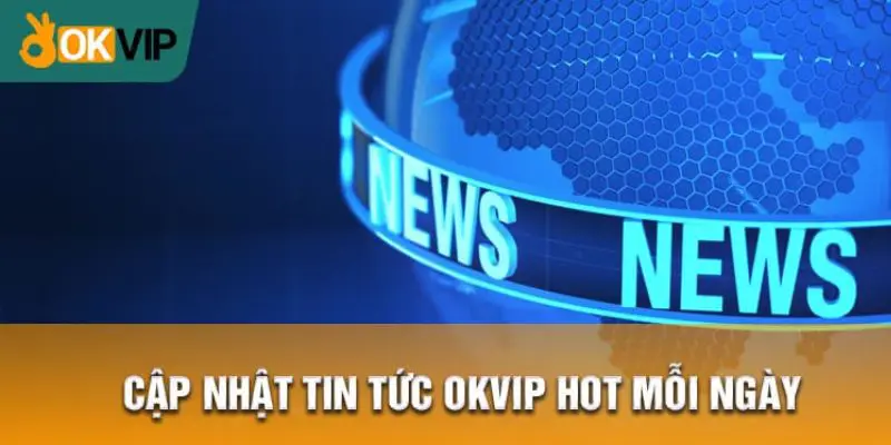 Tin tức hot cùng tập đoàn OKVIP hôm nay