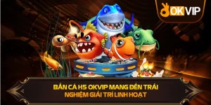 Bắn Cá H5 OKVIP mang trải nghiệm giải trí linh hoạt