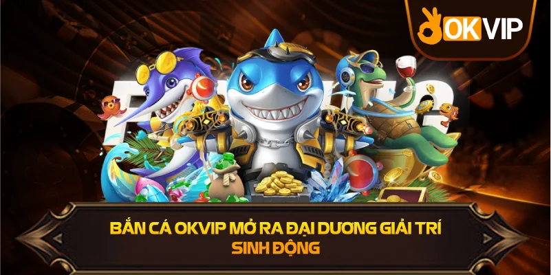Bắn Cá OKVIP mở ra đại dương giải trí sinh độngv