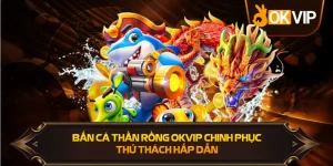 Bắn Cá Thần Rồng OKVIP chinh phục thử thách hấp dẫn