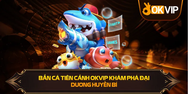 Bắn Cá Tiên Cảnh OKVIP khám phá vùng biển kỳ ảo