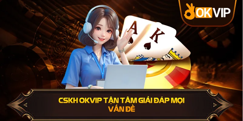 CSKH OKVIP tận tâm giải đáp mọi vấn đề