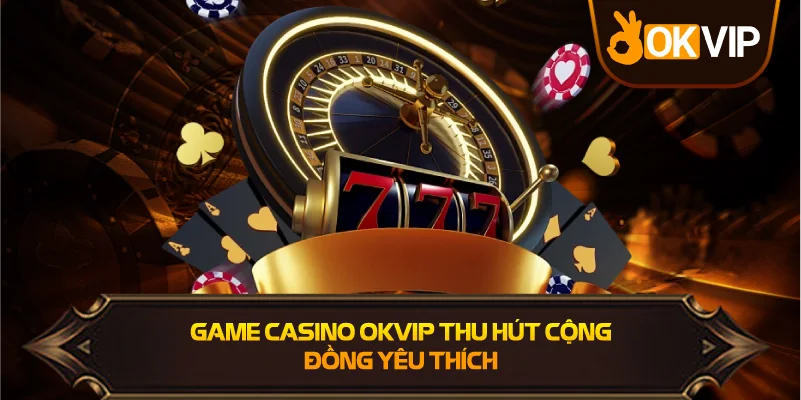 Game Casino OKVIP thu hút cộng đồng yêu thích