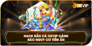 Hack Bắn Cá OKVIP cảnh báo nguy cơ tiềm ẩn