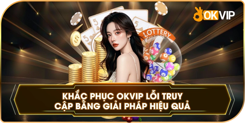 Khắc Phục OKVIP lỗi truy cập bằng giải pháp hiệu quả