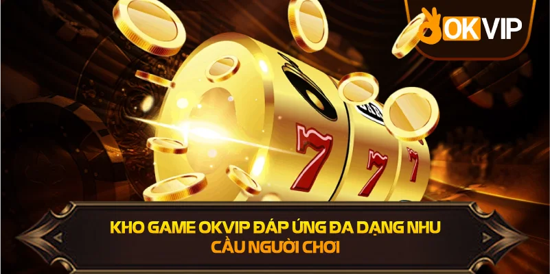 Kho Game OKVIP đáp ứng đa dạng nhu cầu người chơi
