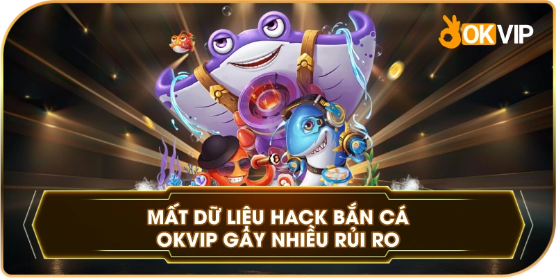 Mất Dữ Liệu Hack Bắn Cá OKVIP gây nhiều rủi ro