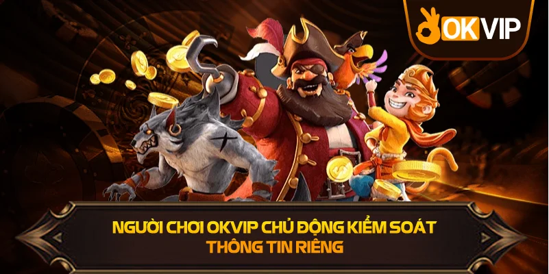 Người Chơi OKVIP chủ động kiểm soát thông tin riêng