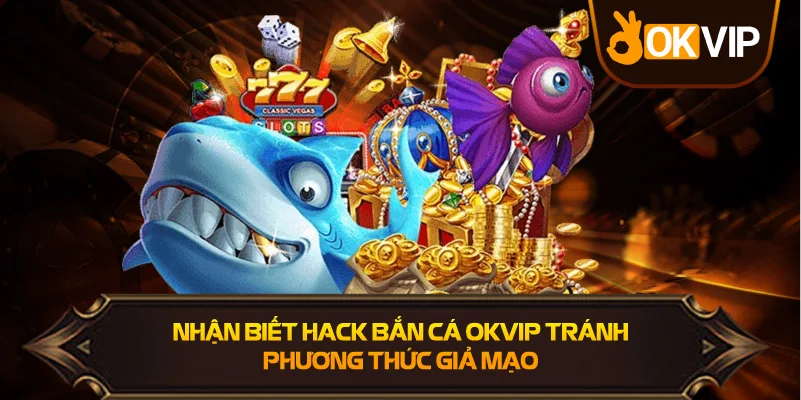 Nhận Biết Hack Bắn Cá OKVIP tránh thủ đoạn xấu