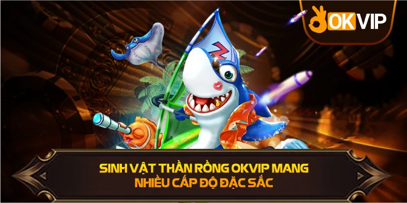 Sinh Vật Thần Rồng OKVIP mang nhiều cấp độ mới