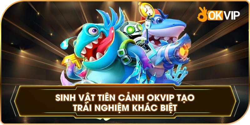 Sinh Vật Tiên Cảnh OKVIP tạo trải nghiệm khác biệt