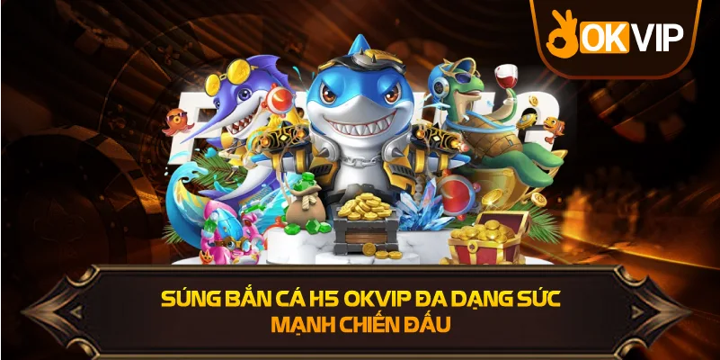 Súng Bắn Cá H5 OKVIP đa dạng sức mạnh chiến đấu