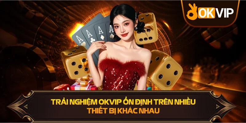 Trải nghiệm OKVIP ổn định trên nhiều thiết bị khác nhau