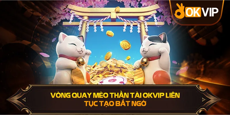 Vòng Quay Mèo Thần Tài OKVIP liên tục tạo bất ngờ