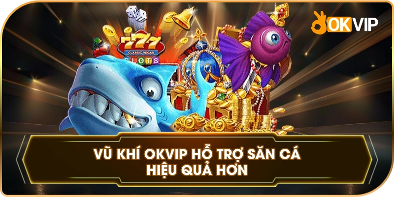 Vũ Khí OKVIP hỗ trợ săn cá hiệu quả hơn