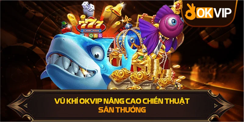Vũ Khí OKVIP nâng cao chiến thuật săn thưởng