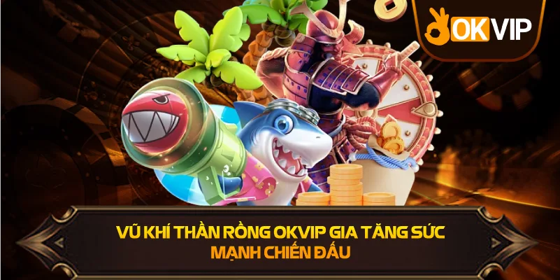 Vũ Khí Thần Rồng OKVIP gia tăng sức mạnh chiến đấu